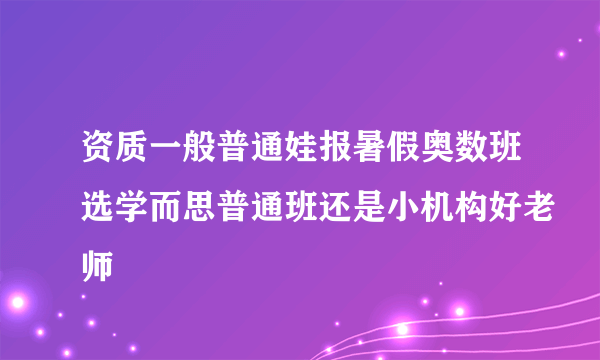 资质一般普通娃报暑假奥数班选学而思普通班还是小机构好老师