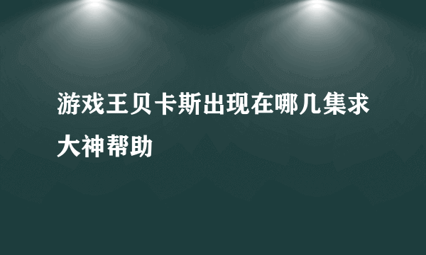 游戏王贝卡斯出现在哪几集求大神帮助