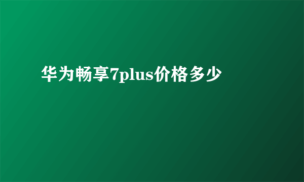 华为畅享7plus价格多少