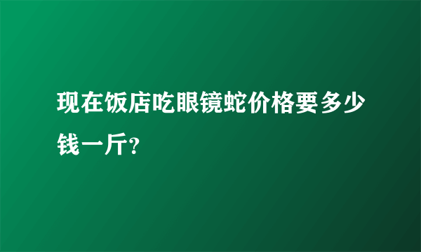 现在饭店吃眼镜蛇价格要多少钱一斤？