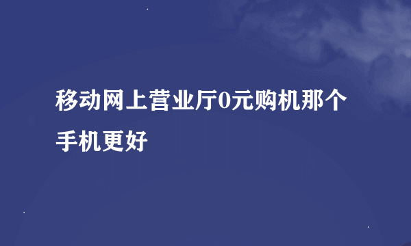 移动网上营业厅0元购机那个手机更好