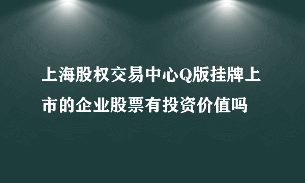 上海股权交易中心Q版挂牌上市的企业股票有投资价值吗