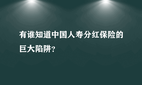 有谁知道中国人寿分红保险的巨大陷阱？