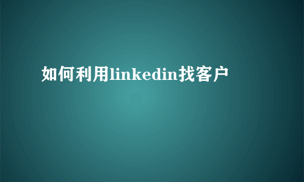 如何利用linkedin找客户