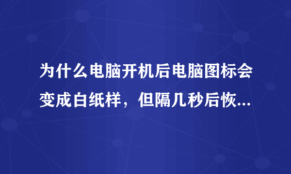 为什么电脑开机后电脑图标会变成白纸样，但隔几秒后恢复正常，是图标缓存的原因吗？