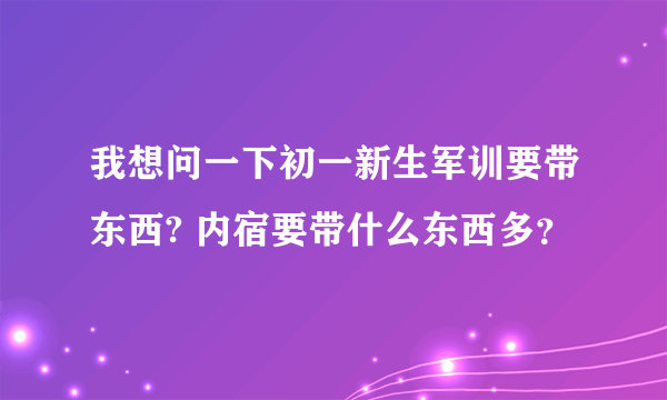 我想问一下初一新生军训要带东西? 内宿要带什么东西多？