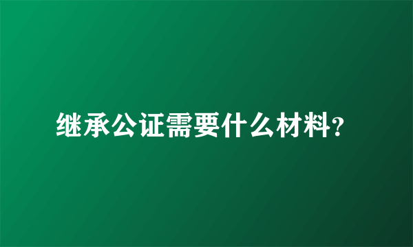 继承公证需要什么材料？