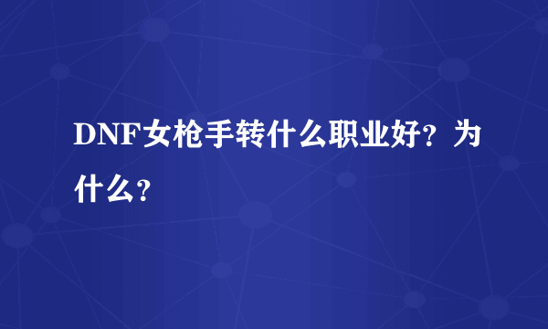 DNF女枪手转什么职业好？为什么？