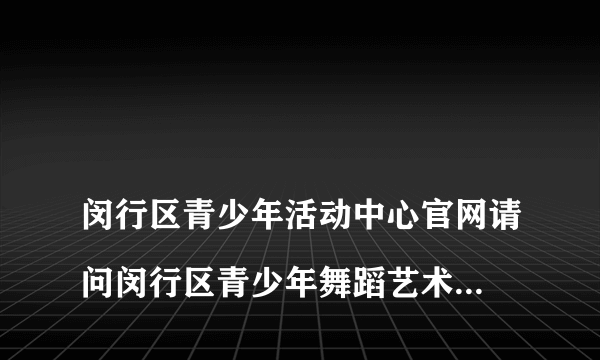 
闵行区青少年活动中心官网请问闵行区青少年舞蹈艺术团如何报名？

