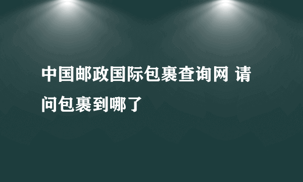 中国邮政国际包裹查询网 请问包裹到哪了