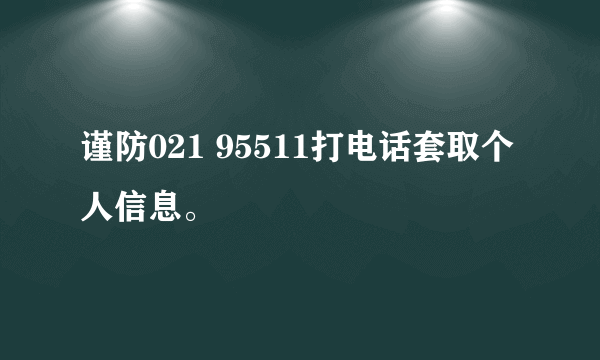 谨防021 95511打电话套取个人信息。