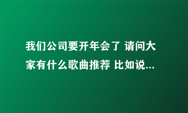 我们公司要开年会了 请问大家有什么歌曲推荐 比如说领导上台讲话 游戏背景音乐 迎宾音乐