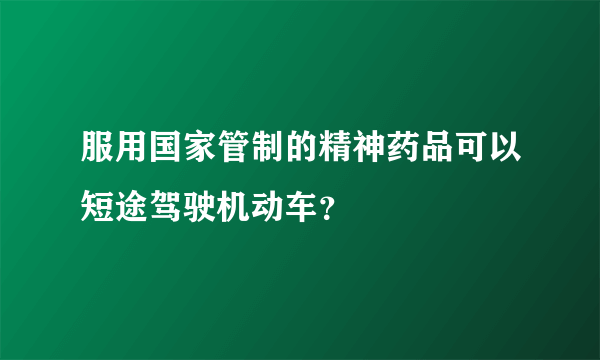 服用国家管制的精神药品可以短途驾驶机动车？