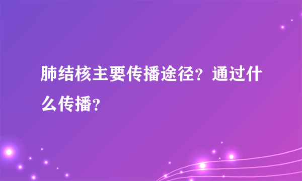 肺结核主要传播途径？通过什么传播？