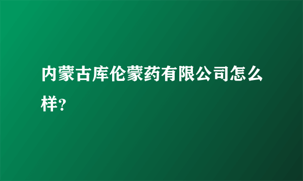 内蒙古库伦蒙药有限公司怎么样？