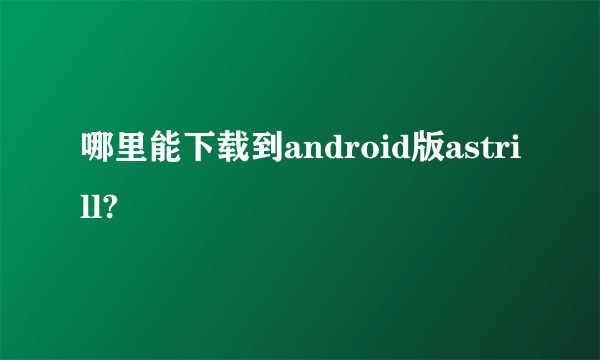 哪里能下载到android版astrill?