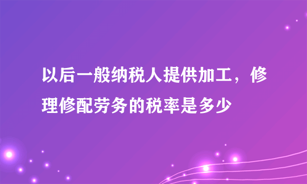 以后一般纳税人提供加工，修理修配劳务的税率是多少