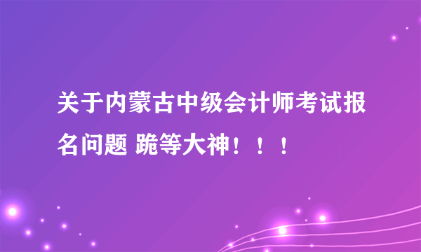 关于内蒙古中级会计师考试报名问题 跪等大神！！！