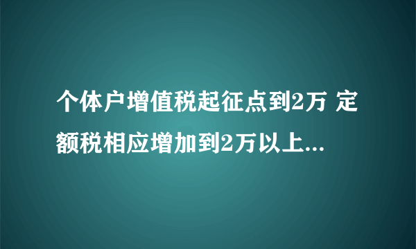 个体户增值税起征点到2万 定额税相应增加到2万以上，90%商户难沾光