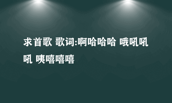 求首歌 歌词:啊哈哈哈 哦吼吼吼 咦嘻嘻嘻