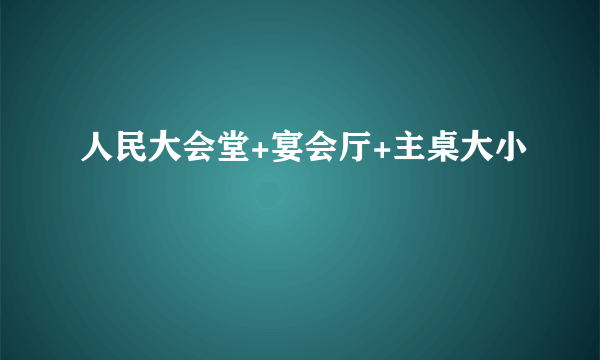 人民大会堂+宴会厅+主桌大小