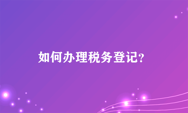 如何办理税务登记？