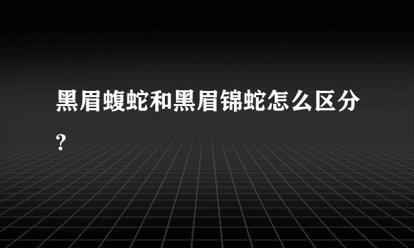 黑眉蝮蛇和黑眉锦蛇怎么区分?