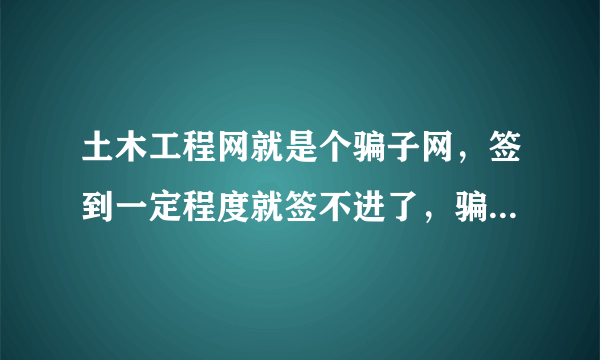 土木工程网就是个骗子网，签到一定程度就签不进了，骗子养的土建网狗们！！