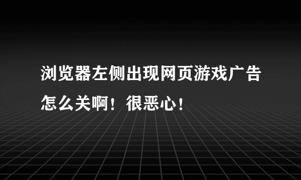 浏览器左侧出现网页游戏广告怎么关啊！很恶心！