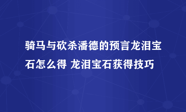 骑马与砍杀潘德的预言龙泪宝石怎么得 龙泪宝石获得技巧