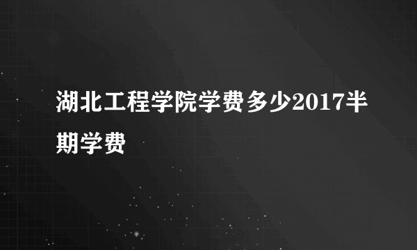 湖北工程学院学费多少2017半期学费