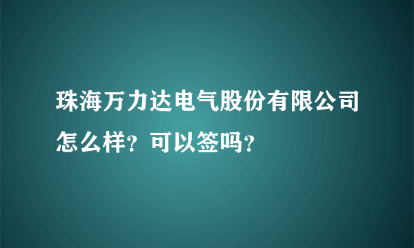 珠海万力达电气股份有限公司怎么样？可以签吗？