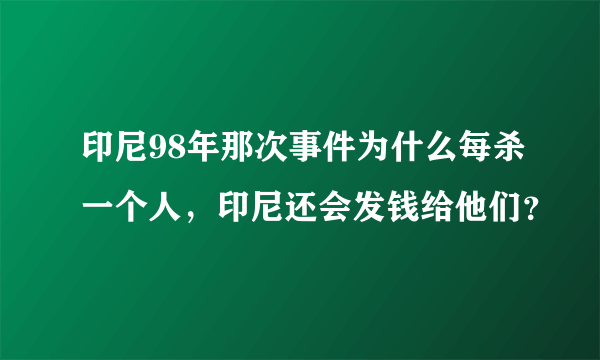 印尼98年那次事件为什么每杀一个人，印尼还会发钱给他们？