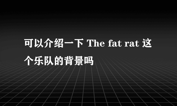 可以介绍一下 The fat rat 这个乐队的背景吗