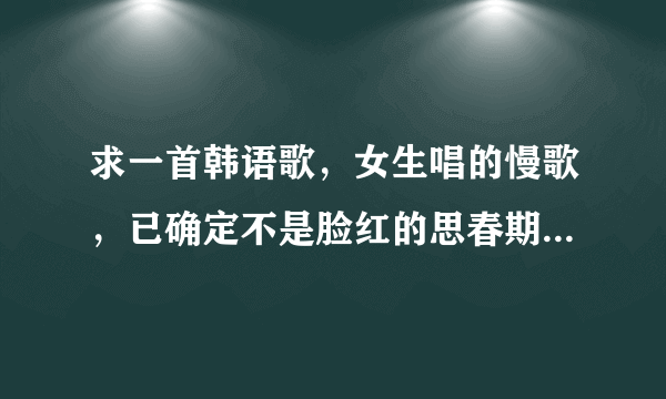 求一首韩语歌，女生唱的慢歌，已确定不是脸红的思春期不是白智英不是