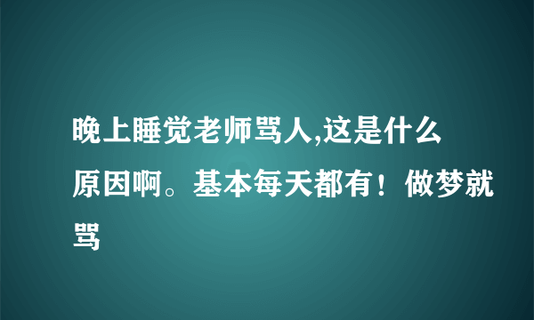 晚上睡觉老师骂人,这是什么原因啊。基本每天都有！做梦就骂