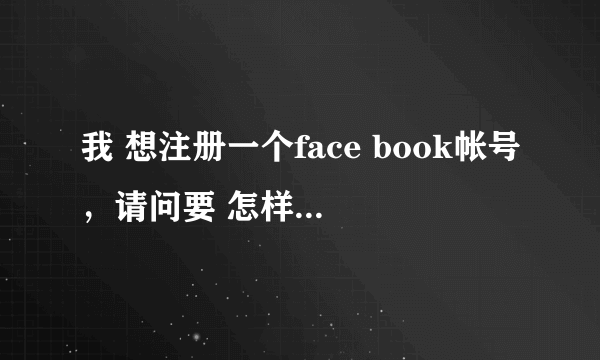 我 想注册一个face book帐号，请问要 怎样才能注册？谢谢~~