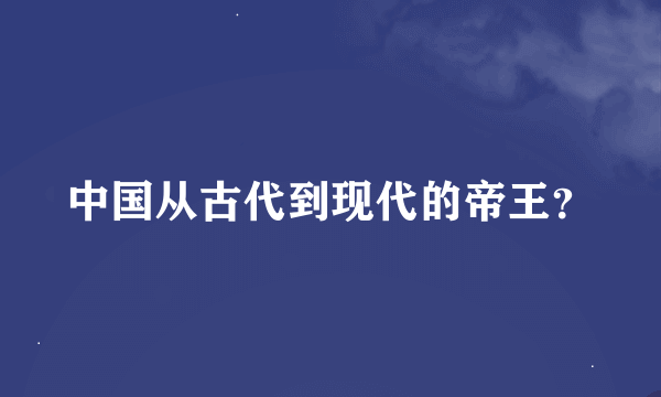 中国从古代到现代的帝王？