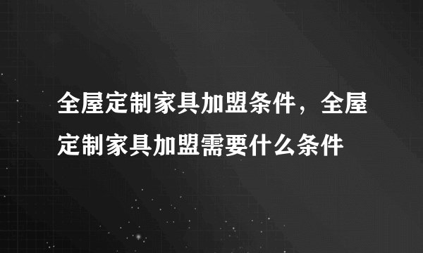 全屋定制家具加盟条件，全屋定制家具加盟需要什么条件