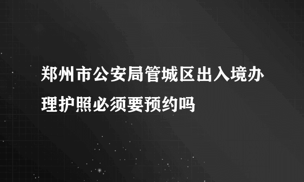 郑州市公安局管城区出入境办理护照必须要预约吗