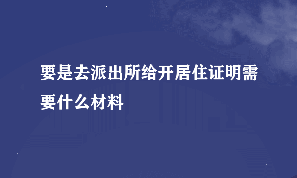 要是去派出所给开居住证明需要什么材料