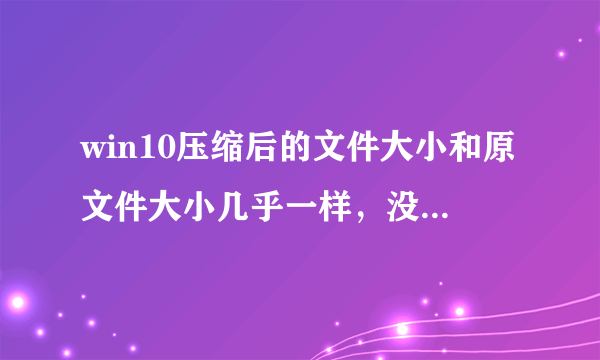 win10压缩后的文件大小和原文件大小几乎一样，没什么变化，有什么方法解决吗？