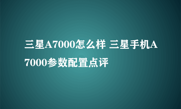 三星A7000怎么样 三星手机A7000参数配置点评