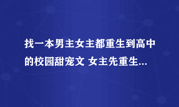 找一本男主女主都重生到高中的校园甜宠文 女主先重生 和高中时候的男主在一起后 前世的男主才重生