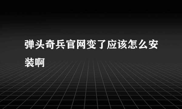 弹头奇兵官网变了应该怎么安装啊