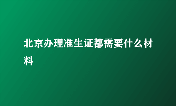 北京办理准生证都需要什么材料