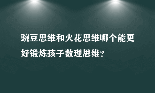 豌豆思维和火花思维哪个能更好锻炼孩子数理思维？