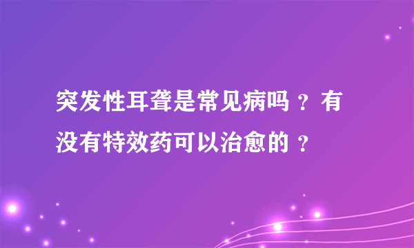 突发性耳聋是常见病吗 ？有没有特效药可以治愈的 ？