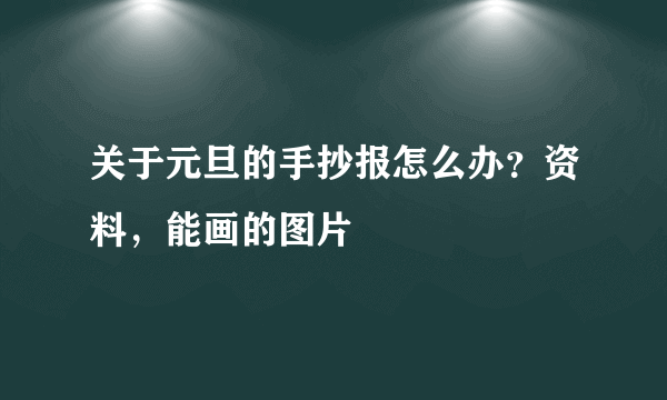 关于元旦的手抄报怎么办？资料，能画的图片