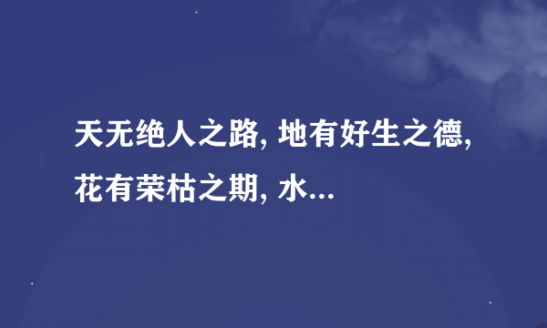 天无绝人之路, 地有好生之德, 花有荣枯之期, 水有无尽之流